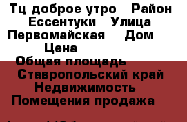 Тц доброе утро › Район ­ Ессентуки › Улица ­ Первомайская  › Дом ­ 70 › Цена ­ 17 000 000 › Общая площадь ­ 400 - Ставропольский край Недвижимость » Помещения продажа   